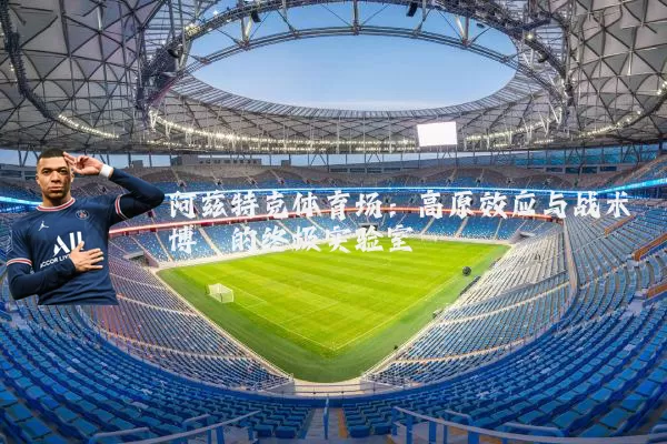 阿兹特克体育场:高原效应与战术博弈的终极实验室
