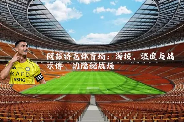 阿兹特克体育场:海拔、湿度与战术博弈的隐秘战场