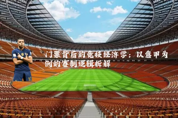 门票背后的竞技经济学:以意甲为例的赛制逻辑拆解
