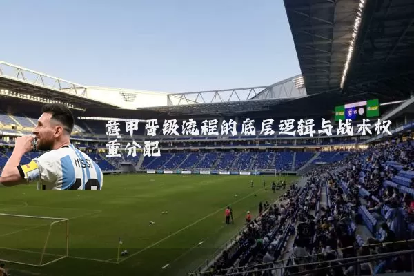 意甲晋级流程的底层逻辑与战术权重分配