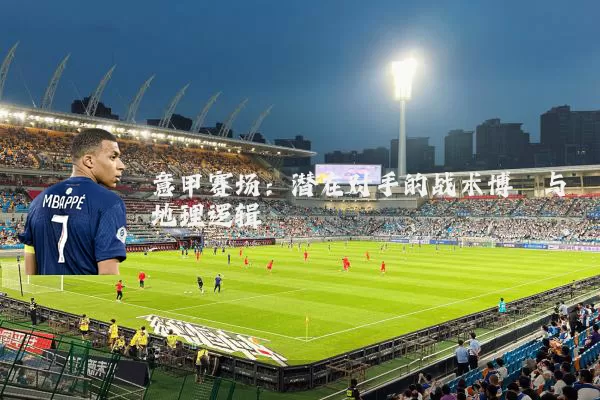 意甲赛场：潜在对手的战术博弈与地理逻辑