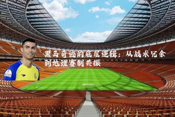 黑马奇迹的底层逻辑:从战术冗余到地理赛制共振