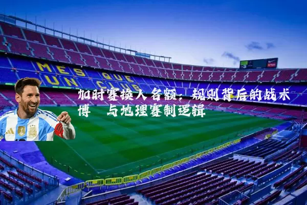 加时赛换人名额:规则背后的战术博弈与地理赛制逻辑