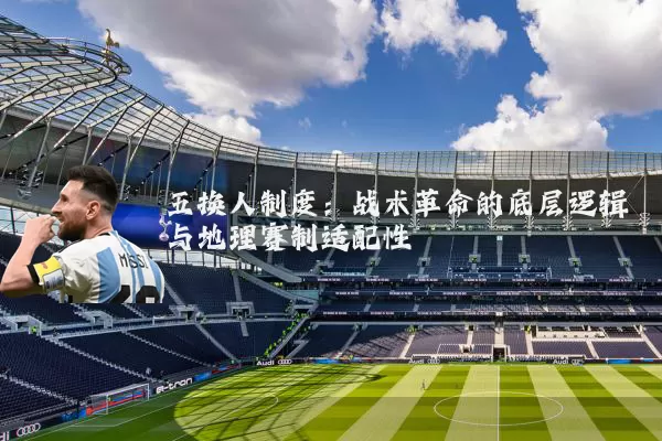 五换人制度：战术革命的底层逻辑与地理赛制适配性