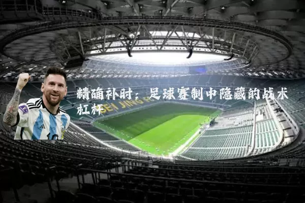 精确补时:足球赛制中隐藏的战术杠杆
