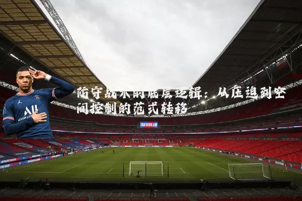 防守战术的底层逻辑:从压迫到空间控制的范式转移