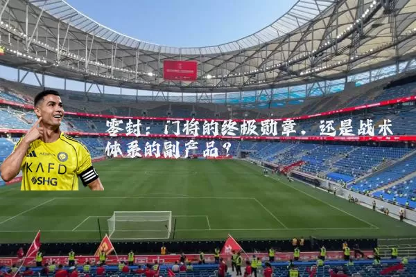 零封:门将的终极勋章,还是战术体系的副产品?