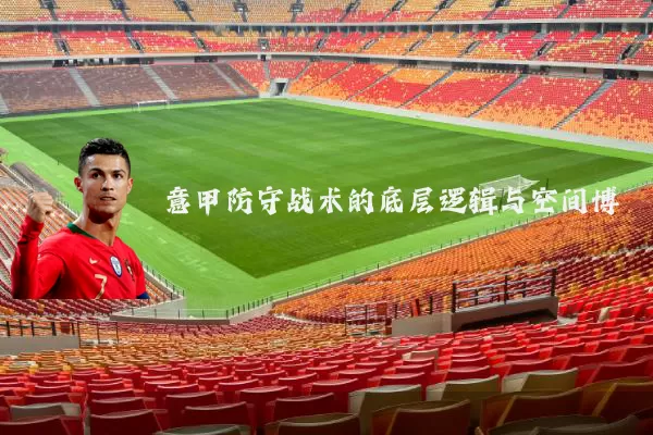 意甲防守战术的底层逻辑与空间博弈