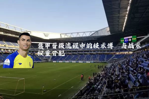 意甲晋级流程中的技术博弈与战术权重分配
