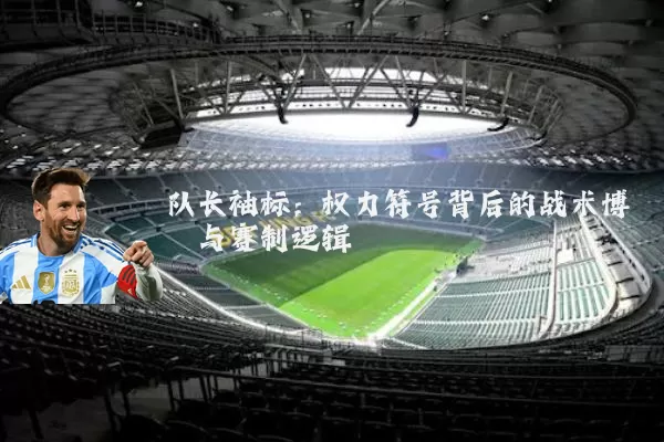 队长袖标:权力符号背后的战术博弈与赛制逻辑