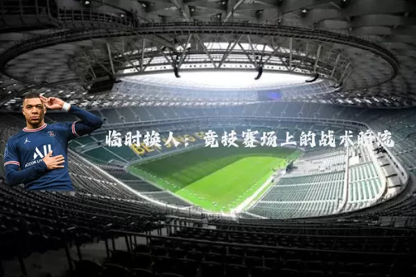 临时换人:竞技赛场上的战术暗流