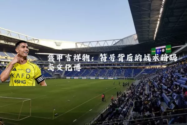 意甲吉祥物:符号背后的战术暗码与文化博弈